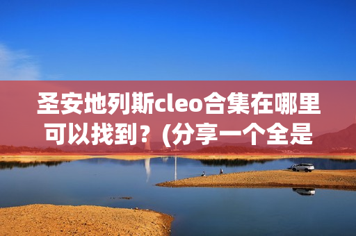 圣安地列斯cleo合集在哪里可以找到？(分享一个全是精品资源的网站)
