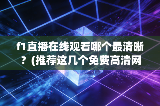 f1直播在线观看哪个最清晰？(推荐这几个免费高清网站)