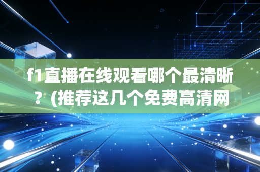 f1直播在线观看哪个最清晰？(推荐这几个免费高清网站)