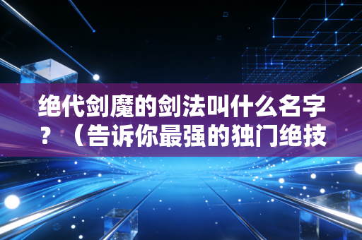 绝代剑魔的剑法叫什么名字？（告诉你最强的独门绝技）