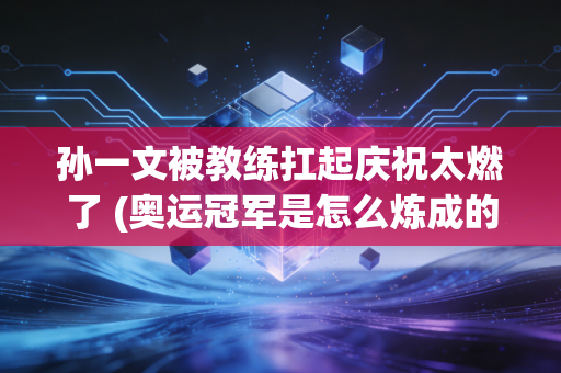 孙一文被教练扛起庆祝太燃了 (奥运冠军是怎么炼成的)