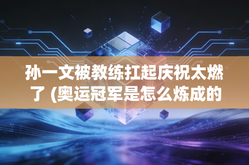 孙一文被教练扛起庆祝太燃了 (奥运冠军是怎么炼成的)