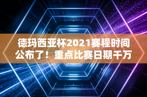 德玛西亚杯2021赛程时间公布了！重点比赛日期千万别错过！