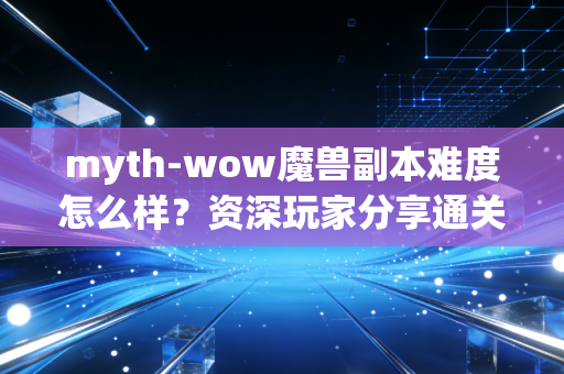 myth-wow魔兽副本难度怎么样？资深玩家分享通关秘籍！