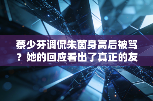 蔡少芬调侃朱茵身高后被骂？她的回应看出了真正的友谊！