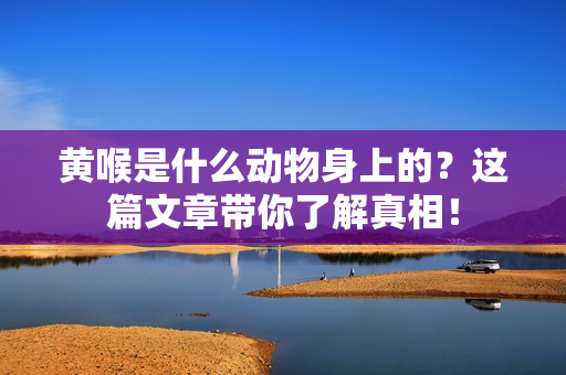 黄喉是什么动物身上的？这篇文章带你了解真相！