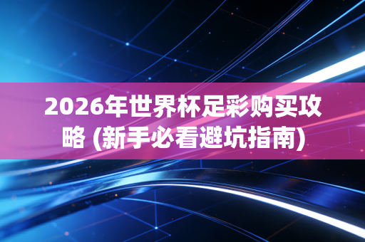 2026年世界杯足彩购买攻略 (新手必看避坑指南)