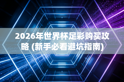 2026年世界杯足彩购买攻略 (新手必看避坑指南)