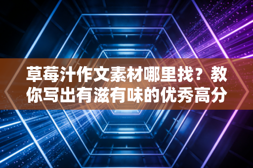 草莓汁作文素材哪里找？教你写出有滋有味的优秀高分作文