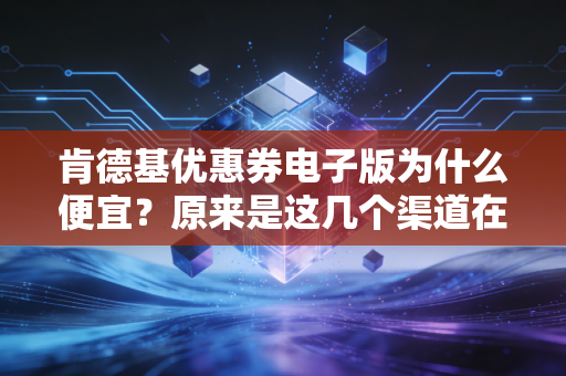 肯德基优惠券电子版为什么便宜？原来是这几个渠道在发力！