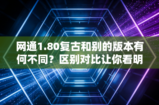 网通1.80复古和别的版本有何不同？区别对比让你看明白！