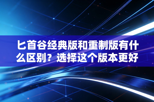 匕首谷经典版和重制版有什么区别？选择这个版本更好！