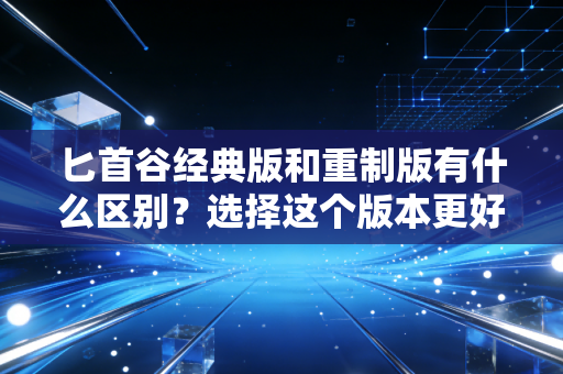 匕首谷经典版和重制版有什么区别？选择这个版本更好！