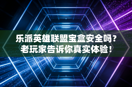 乐派英雄联盟宝盒安全吗？老玩家告诉你真实体验！