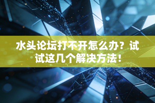 水头论坛打不开怎么办？试试这几个解决方法！