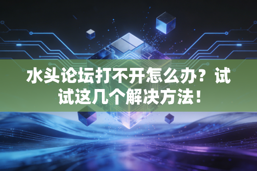 水头论坛打不开怎么办？试试这几个解决方法！