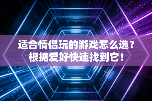 适合情侣玩的游戏怎么选？根据爱好快速找到它！