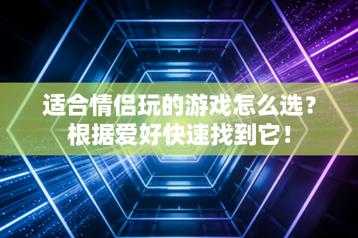 适合情侣玩的游戏怎么选？根据爱好快速找到它！