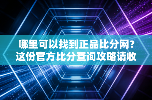 哪里可以找到正品比分网？这份官方比分查询攻略请收好！