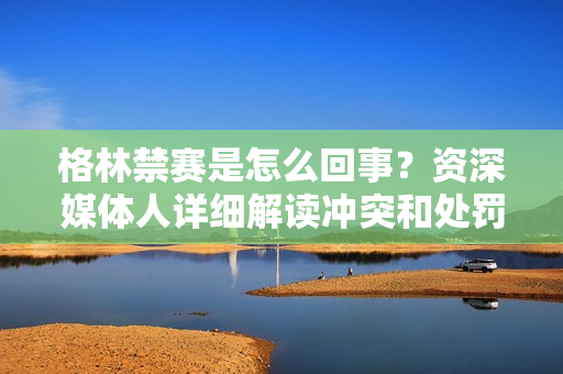 格林禁赛是怎么回事？资深媒体人详细解读冲突和处罚原因！