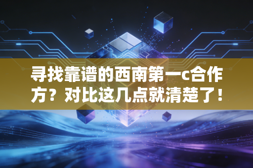 寻找靠谱的西南第一c合作方？对比这几点就清楚了！