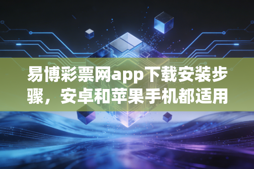 易博彩票网app下载安装步骤，安卓和苹果手机都适用！