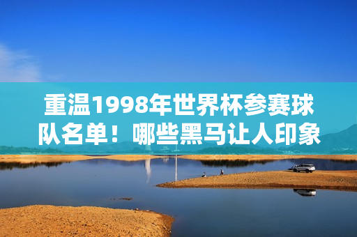 重温1998年世界杯参赛球队名单！哪些黑马让人印象深刻