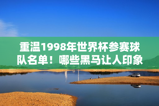 重温1998年世界杯参赛球队名单！哪些黑马让人印象深刻