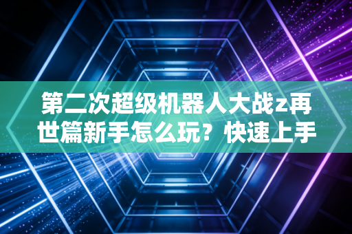 第二次超级机器人大战z再世篇新手怎么玩？快速上手攻略分享给你！