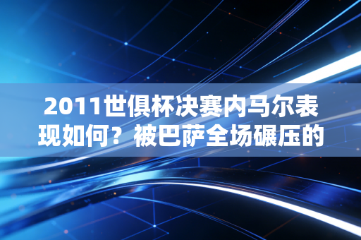 2011世俱杯决赛内马尔表现如何？被巴萨全场碾压的一战！