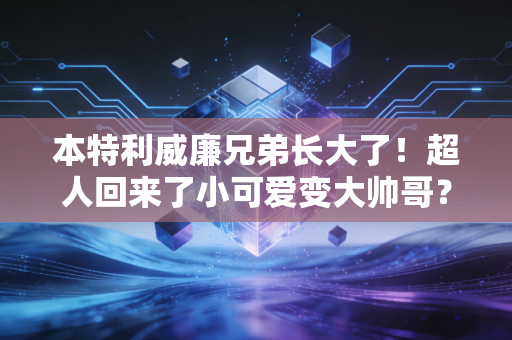 本特利威廉兄弟长大了！超人回来了小可爱变大帅哥？