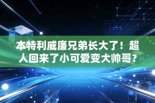本特利威廉兄弟长大了！超人回来了小可爱变大帅哥？