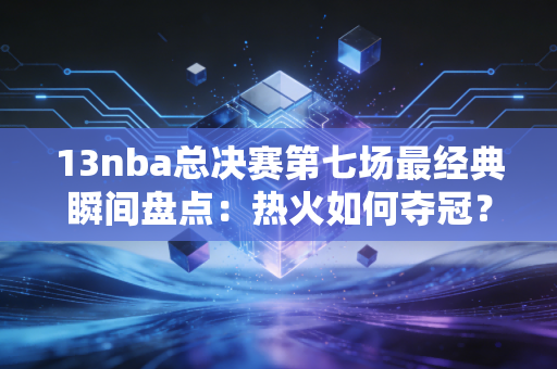 13nba总决赛第七场最经典瞬间盘点：热火如何夺冠？