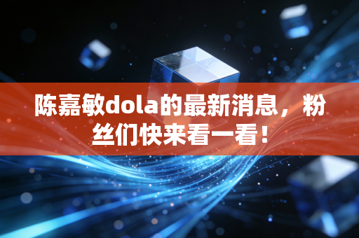 陈嘉敏dola的最新消息，粉丝们快来看一看！