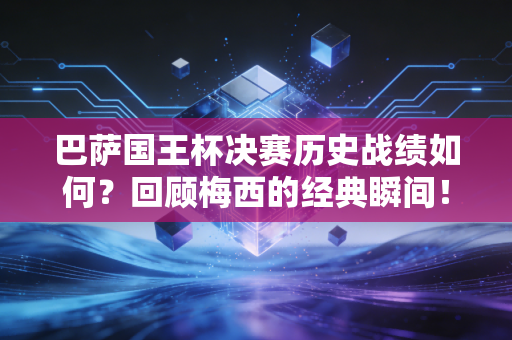 巴萨国王杯决赛历史战绩如何？回顾梅西的经典瞬间！