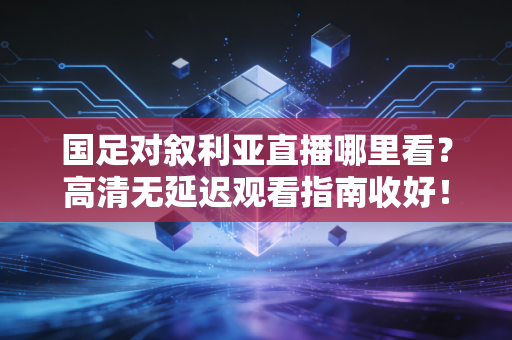 国足对叙利亚直播哪里看？高清无延迟观看指南收好！