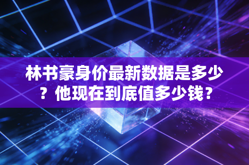 林书豪身价最新数据是多少？他现在到底值多少钱？