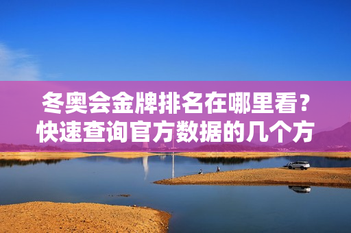 冬奥会金牌排名在哪里看？快速查询官方数据的几个方法！
