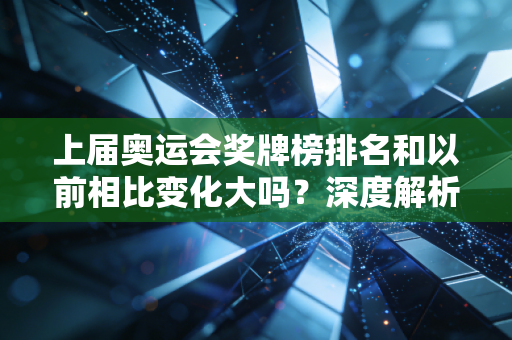 上届奥运会奖牌榜排名和以前相比变化大吗？深度解析原因。