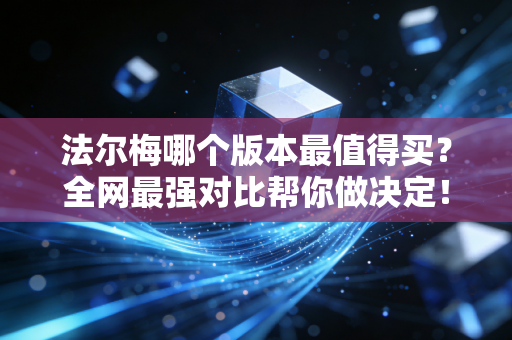 法尔梅哪个版本最值得买？全网最强对比帮你做决定！