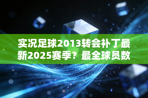 实况足球2013转会补丁最新2025赛季？最全球员数据一次帮你搞定！