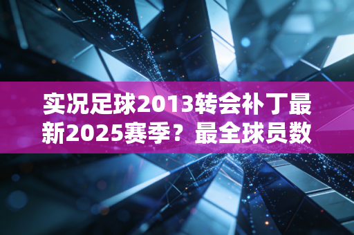 实况足球2013转会补丁最新2025赛季？最全球员数据一次帮你搞定！