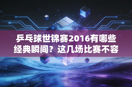 乒乓球世锦赛2016有哪些经典瞬间？这几场比赛不容错过！