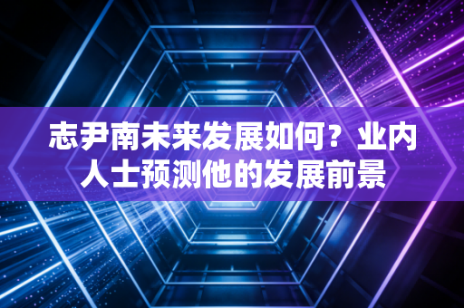 志尹南未来发展如何？业内人士预测他的发展前景