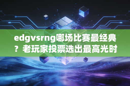 edgvsrng哪场比赛最经典？老玩家投票选出最高光时刻！