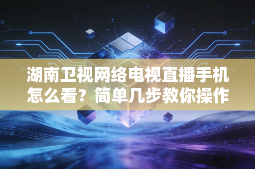 湖南卫视网络电视直播手机怎么看？简单几步教你操作