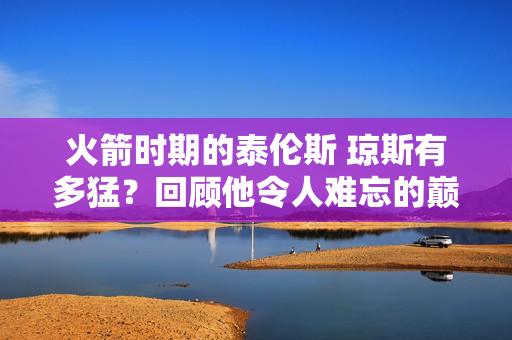 火箭时期的泰伦斯 琼斯有多猛？回顾他令人难忘的巅峰赛季！