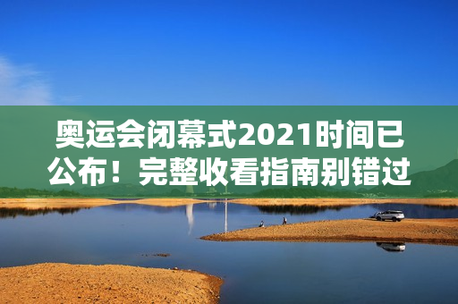奥运会闭幕式2021时间已公布！完整收看指南别错过！