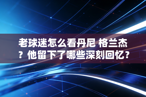 老球迷怎么看丹尼 格兰杰？他留下了哪些深刻回忆？