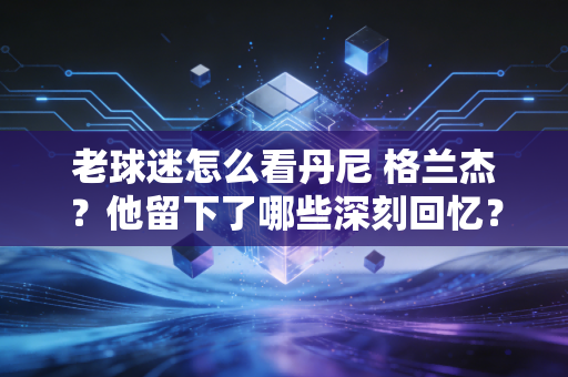 老球迷怎么看丹尼 格兰杰？他留下了哪些深刻回忆？